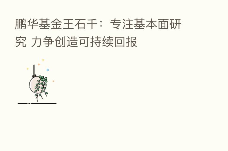 鹏华基金王石千：专注基本面研究 力争创造可持续回报