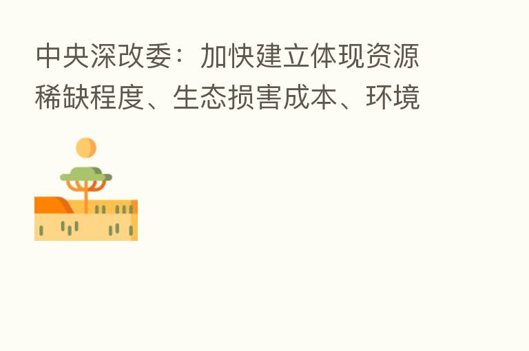 中央深改委:加快建立体现资源稀缺程度、生态损害成本、环境污染代价的资源价格形成机制