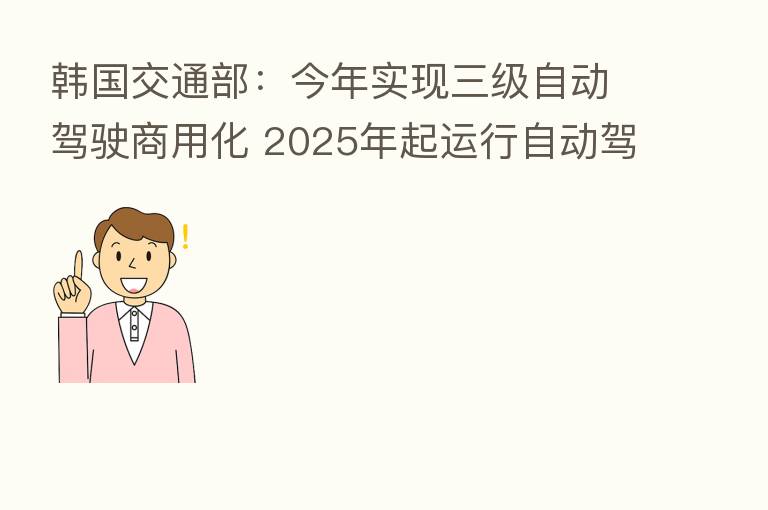 韩国交通部：今年实现三级自动驾驶商用化 2025年起运行自动驾驶公交