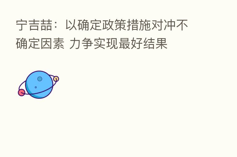 宁吉喆:以确定政策措施对冲不确定因素 力争实现 好结果