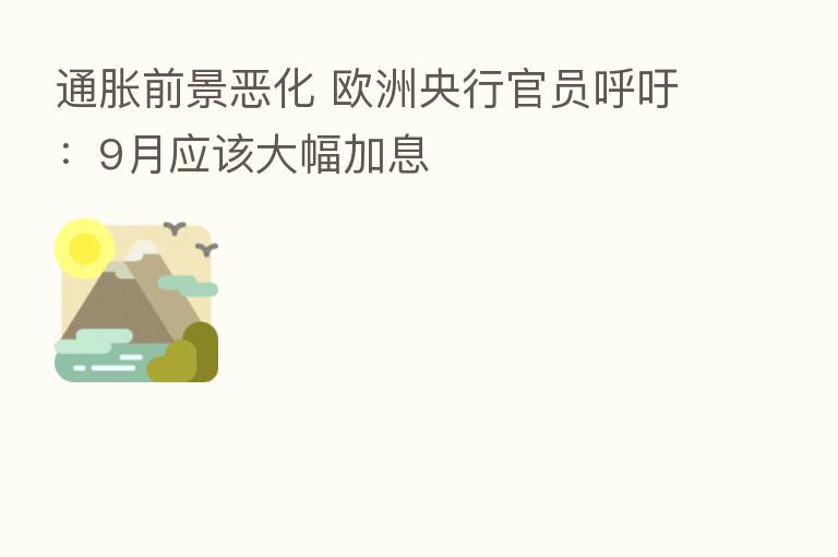 通胀前景恶化 欧洲央行官员呼吁:9月应该大幅加息