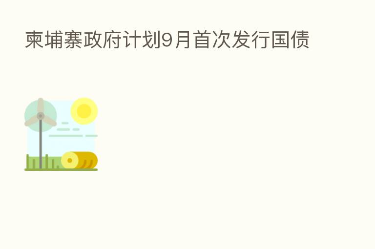 柬埔寨政府计划9月首次发行国债