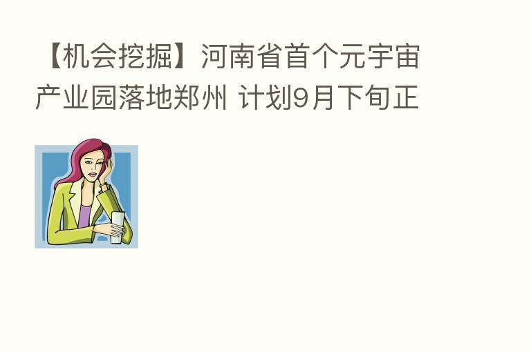 【机会挖掘】河南省首个元宇宙产业园落地郑州 计划9月下旬正式开工