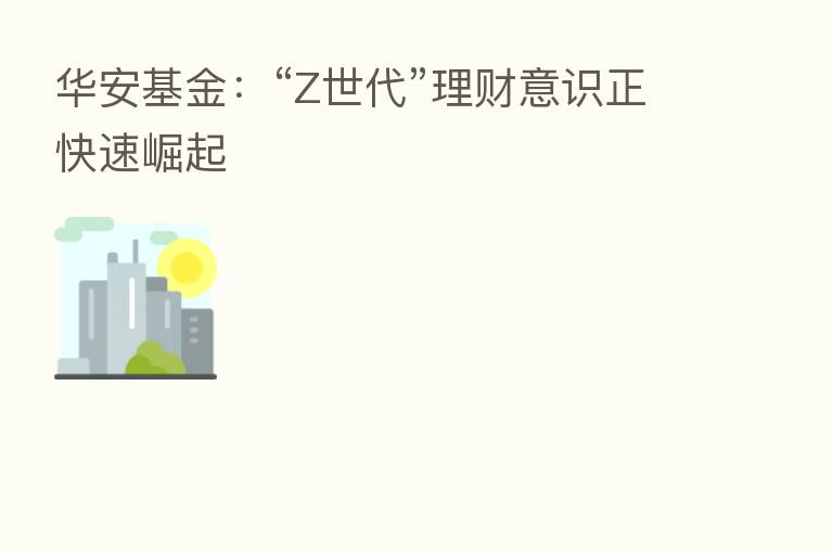华安基金:“Z世代”理财意识正快速崛起