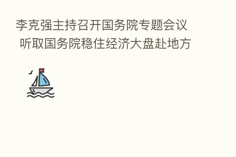 李克强主持召开国务院专题会议 听取国务院稳住经济大盘赴地方督导和服务工作汇报时强调 上下联动充分发挥政策效能 多措并举稳增长稳就业稳物价 韩正出席