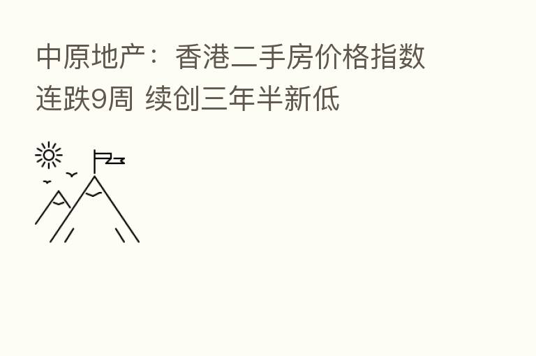 中原地产:香港二手房价格指数连跌9周 续创三年半新低