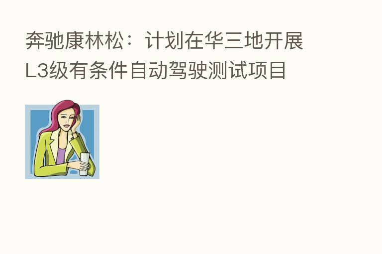 奔驰康林松：计划在华三地开展L3级有条件自动驾驶测试项目