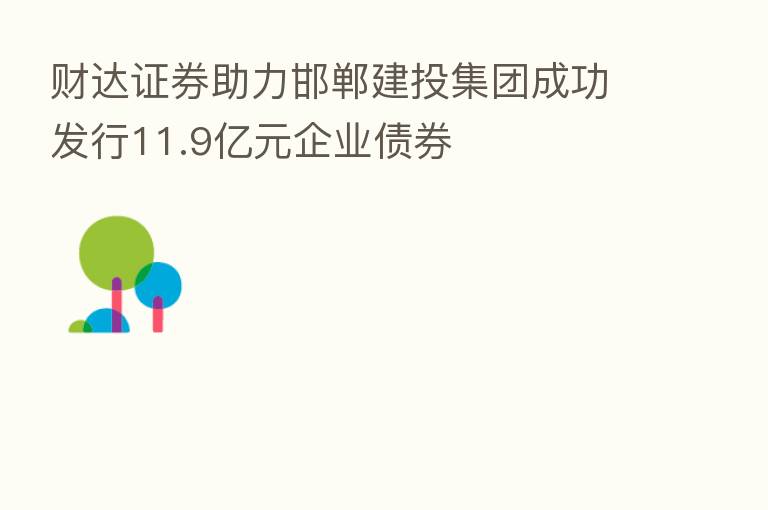 财达证券助力邯郸建投集团成功发行11.9亿元企业债券