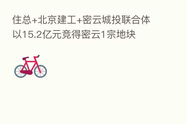住总+北京建工+密云城投联合体以15.2亿元竞得密云1宗地块