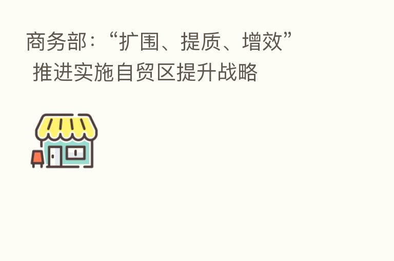 商务部:“扩围、提质、增效” 推进实施自贸区提升战略