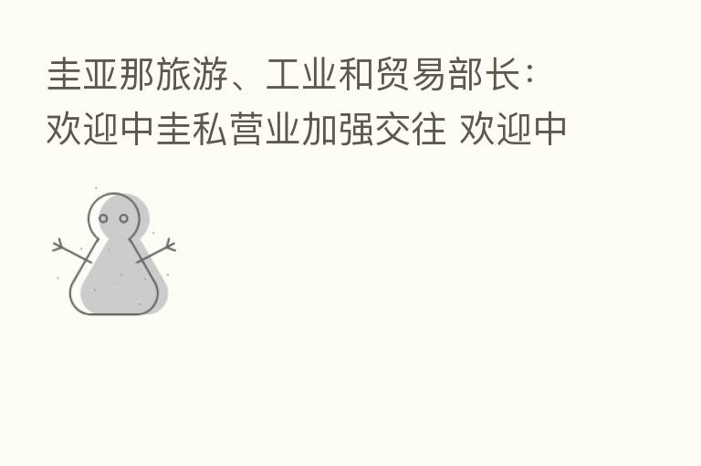 圭亚那旅游、工业和贸易部长:欢迎中圭私营业加强交往 欢迎中企来圭投资兴业