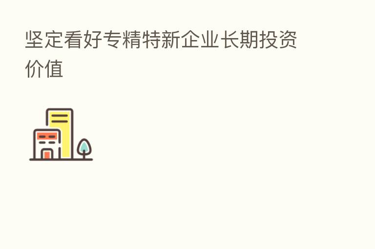 坚定看好专精特新企业长期投资价值