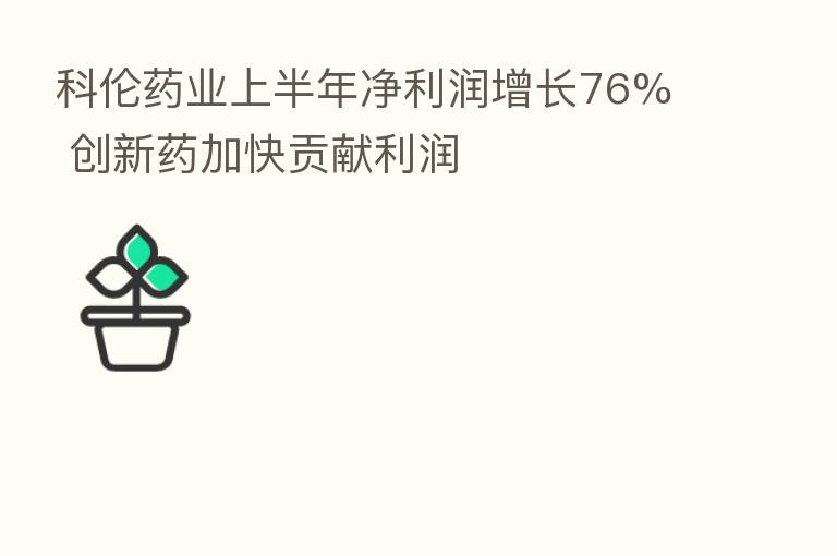 科伦药业上半年净利润增长76% 创新药加快贡献利润