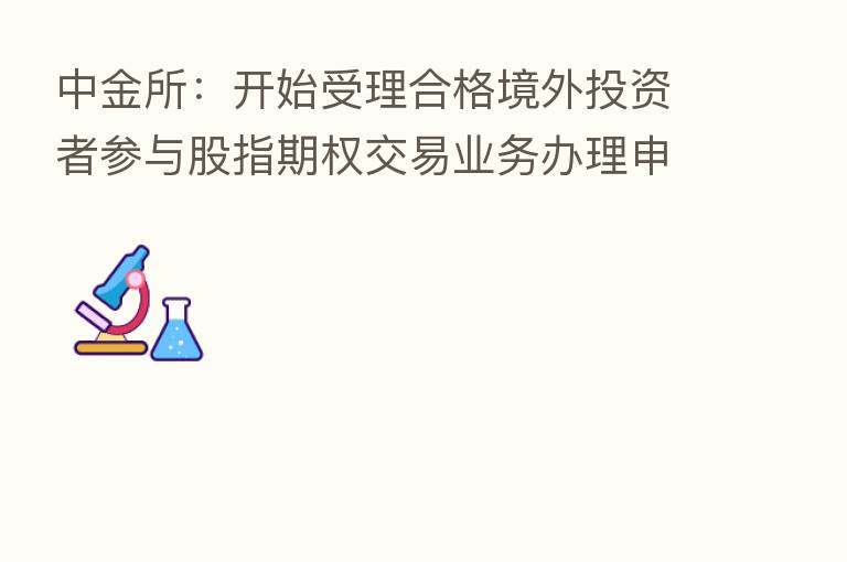 中金所:开始受理合格境外投资者参与股指期权交易业务办理申请