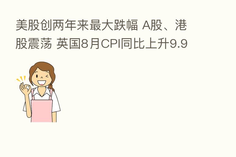 美股创两年来   大跌幅 A股、港股震荡 英国8月CPI同比上升9.9%