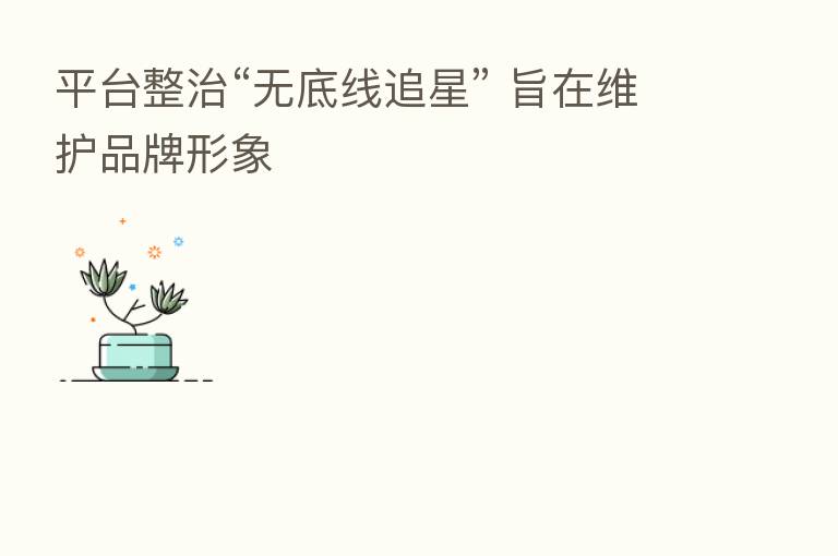 平台整治“无底线追星” 旨在维护品牌形象