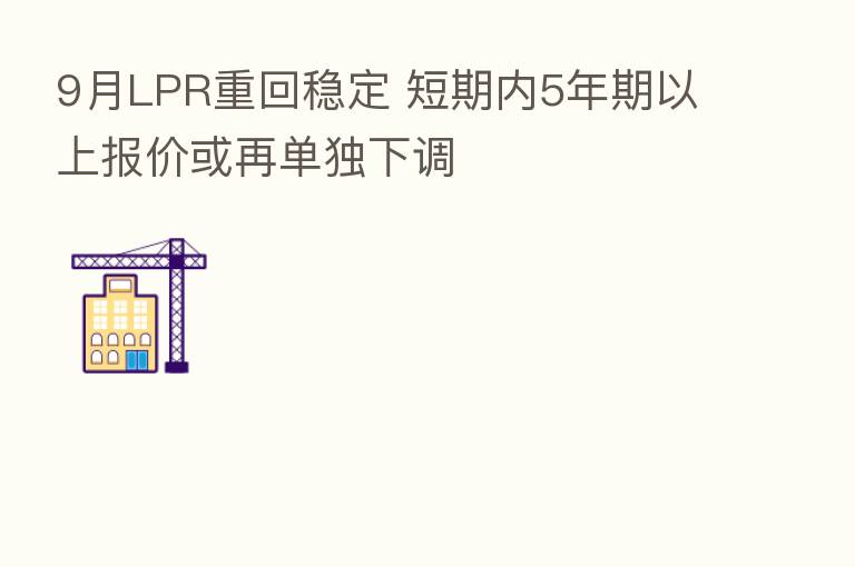 9月LPR重回稳定 短期内5年期以上报价或再单独下调