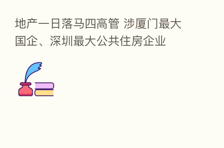 地产一日落马四高管 涉厦门 大国企、深圳 大公共住房企业