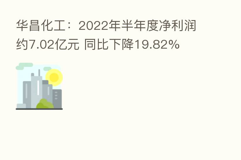 华昌化工:2022年半年度净利润约7.02亿元 同比下降19.82%
