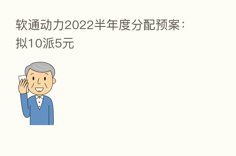 软通动力2022半年度分配预案:拟10派5元