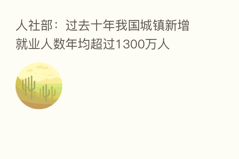 人社部:过去十年我国城镇新增就业人数年均超过1300万人