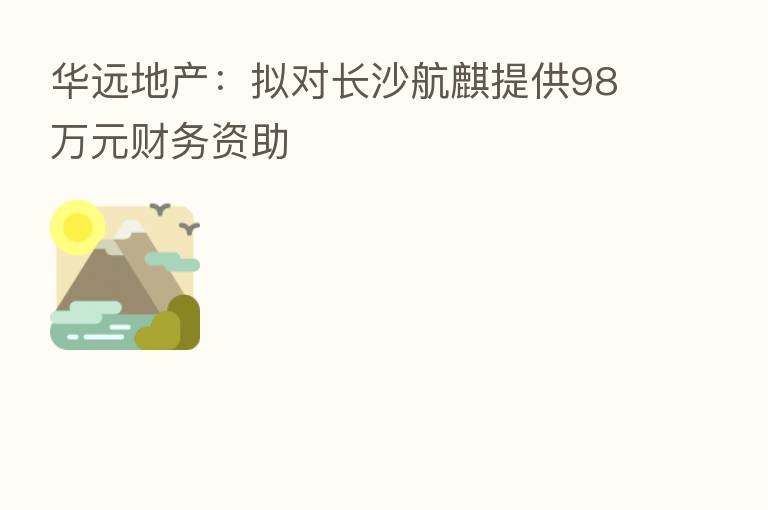 华远地产:拟对长沙航麒提供98万元财务资助