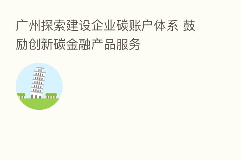 广州探索建设企业碳账户体系 鼓励创新碳金融产品服务