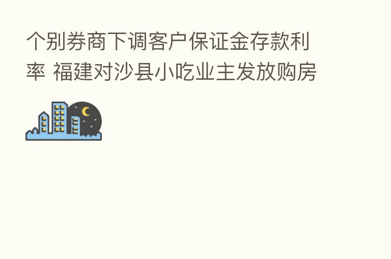 个别券商下调客户保证金存款利率 福建对沙县小吃业主发放购房补贴 | 财经晚6点