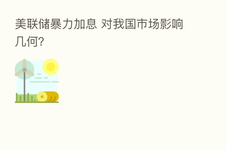 美联储暴力加息 对我国市场影响几何？