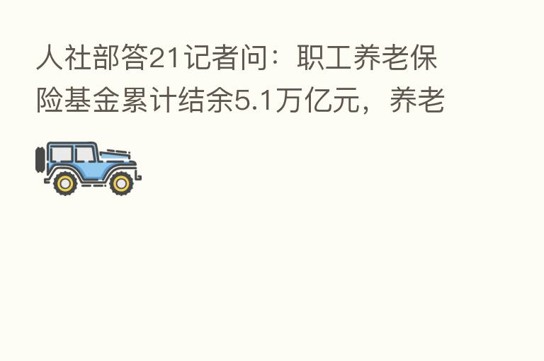 人社部答21记者问:职工养老 基金累计结余5.1万亿元,养老金按时足额发放有保证
