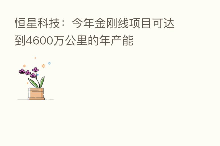 恒星科技:今年金刚线项目可达到4600万公里的年产能