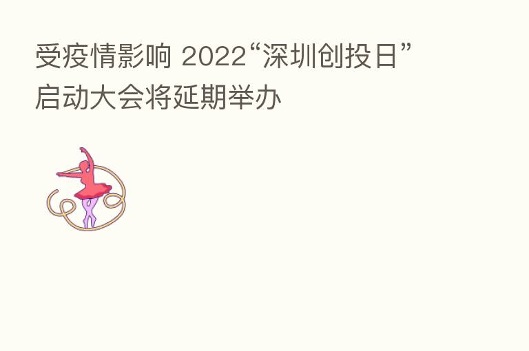 受疫情影响 2022“深圳创投日”启动大会将延期举办