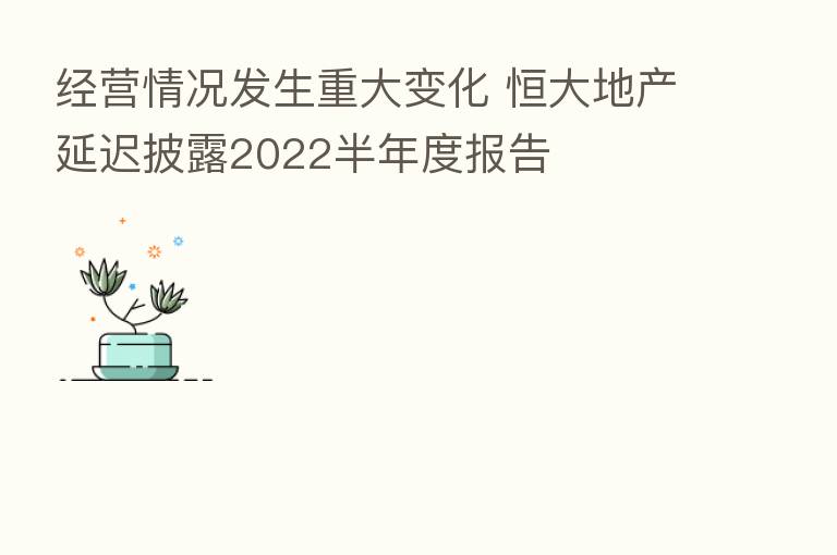 经营情况发生重大变化 恒大地产延迟披露2022半年度报告