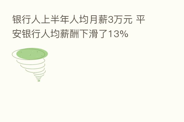 银行人上半年人均月薪3万元 平安银行人均薪酬下滑了13%