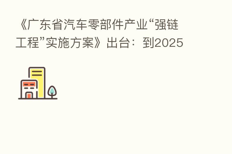 《广东省汽车零部件产业“强链工程”实施方案》出台:到2025年“整零比”达到1:0.9