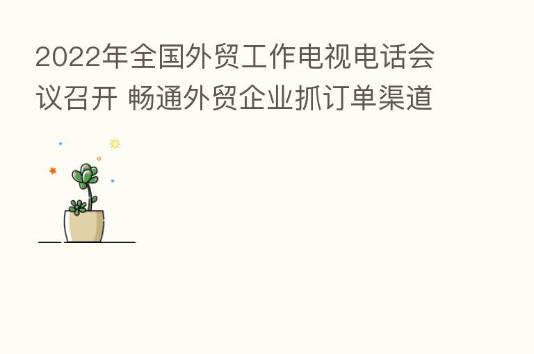2022年全国外贸工作电视电话会议召开 畅通外贸企业抓订单渠道  培育外贸新业态新模式和新增长点