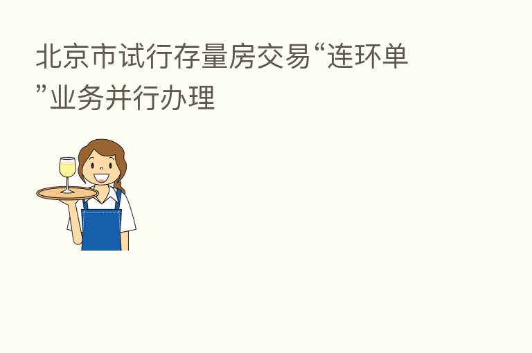 北京市试行存量房交易“连环单”业务并行办理