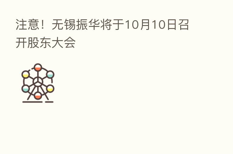 注意!无锡振华将于10月10日召开股东大会