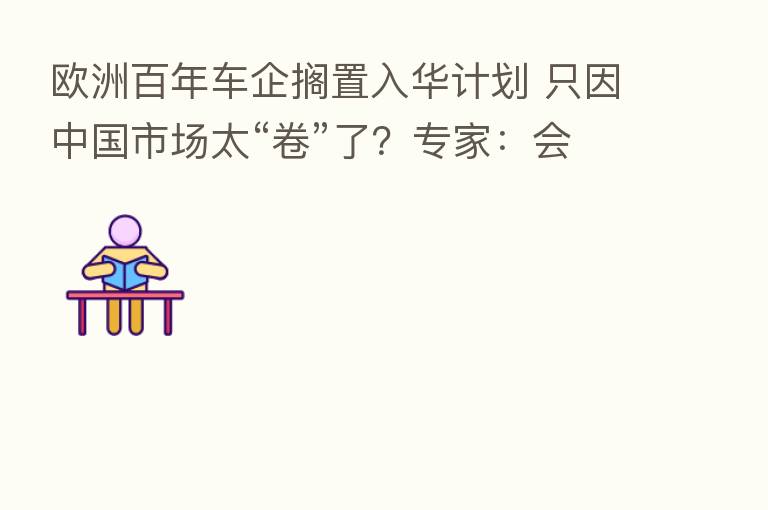 欧洲百年车企搁置入华计划 只因中国市场太“卷”了？专家：会后悔！