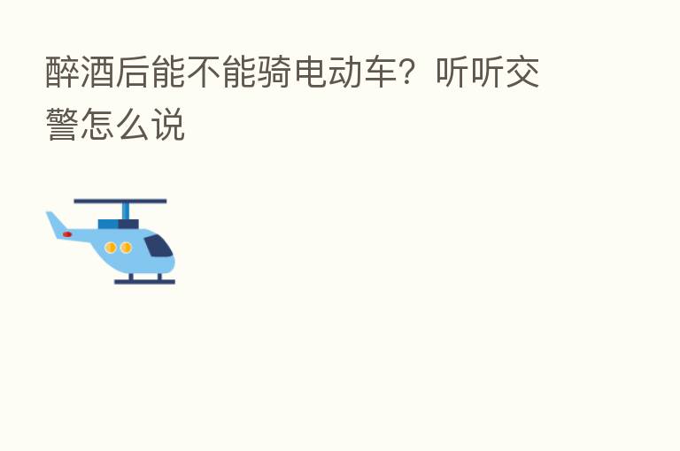 醉酒后能不能骑电动车?听听交警怎么说