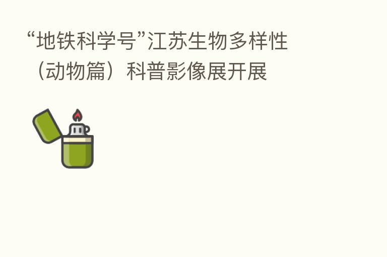 “地铁科学号”江苏生物多样性(动物篇)科普影像展开展