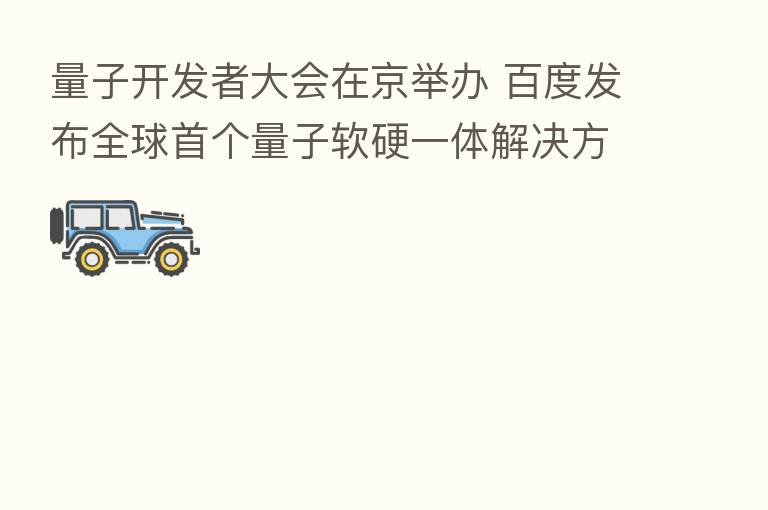 量子开发者大会在京举办 百度发布全球首个量子软硬一体解决方案