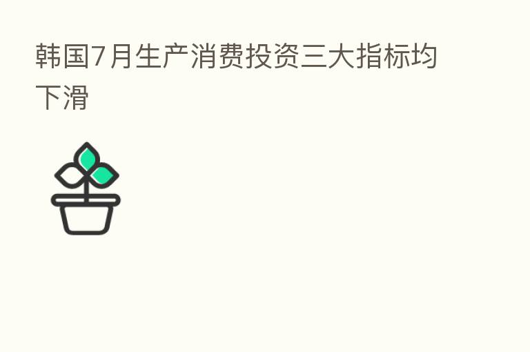 韩国7月生产消费投资三大指标均下滑