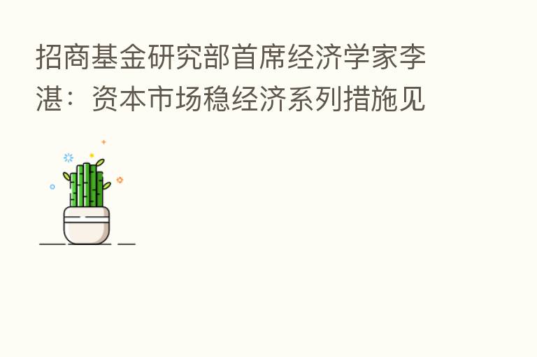 招商基金研究部首席经济学家李湛:资本市场稳经济系列措施见效 下一步需侧重两点