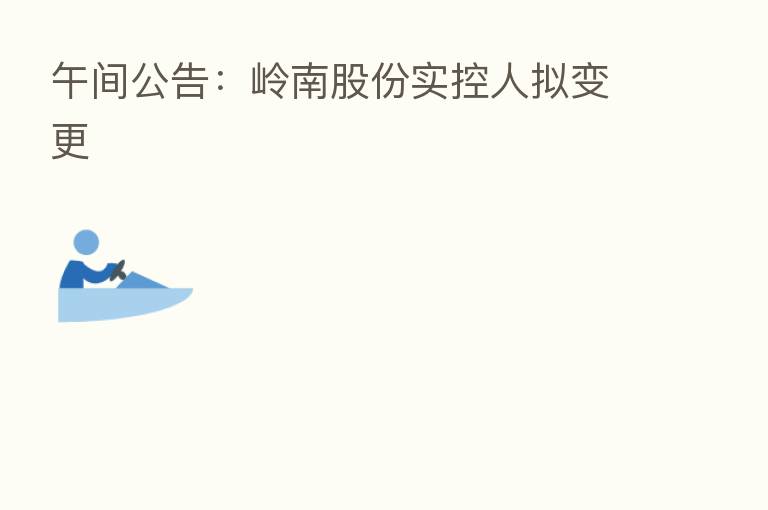 午间公告:岭南股份实控人拟变更