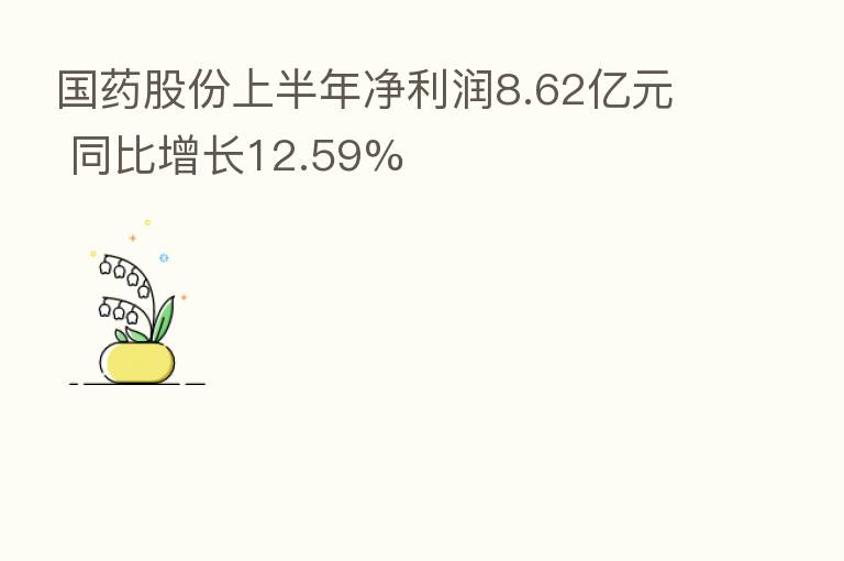 国药股份上半年净利润8.62亿元 同比增长12.59%