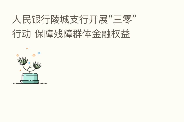 人民银行陵城支行开展“三零”行动 保障残障群体金融权益