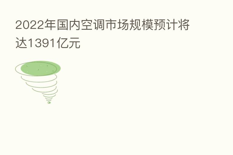 2022年国内空调市场规模预计将达1391亿元