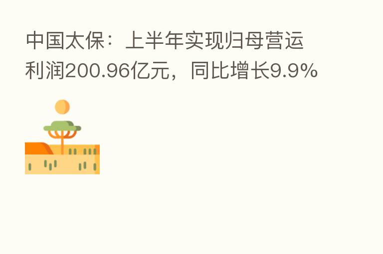 中国太保:上半年实现归母营运利润200.96亿元,同比增长9.9%