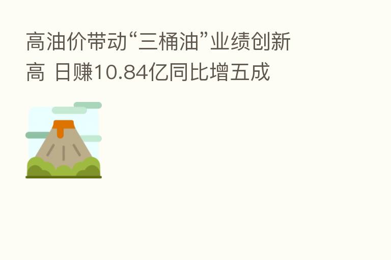 高油价带动“三桶油”业绩创新高 日赚10.84亿同比增五成